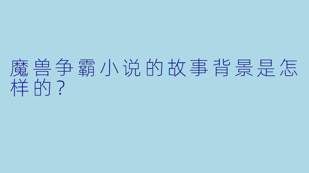魔兽争霸小说的故事背景是怎样的？
