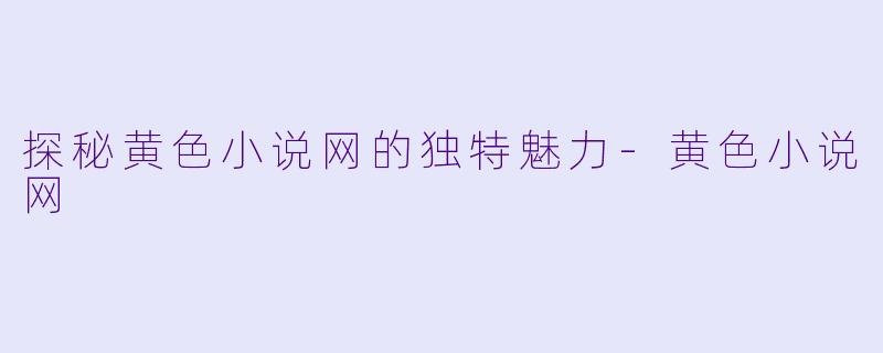 探秘黄色小说网的独特魅力-黄色小说网