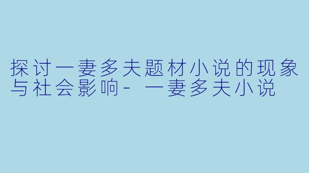 探讨一妻多夫题材小说的现象与社会影响-一妻多夫小说