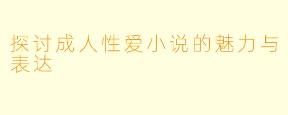 探讨成人性爱小说的魅力与表达