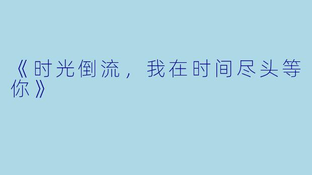《时光倒流，我在时间尽头等你》