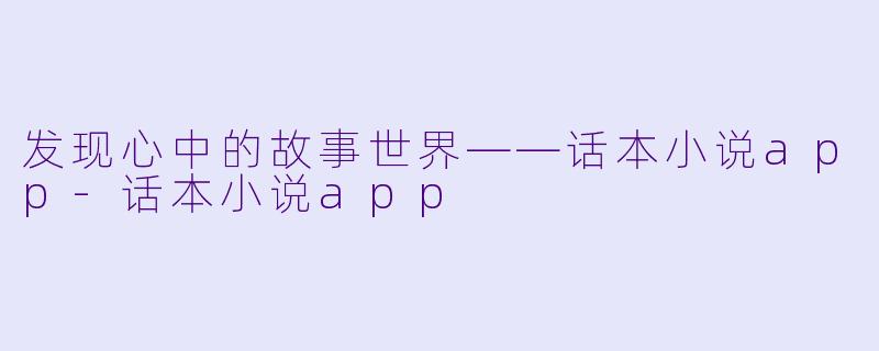 发现心中的故事世界——话本小说app-话本小说app