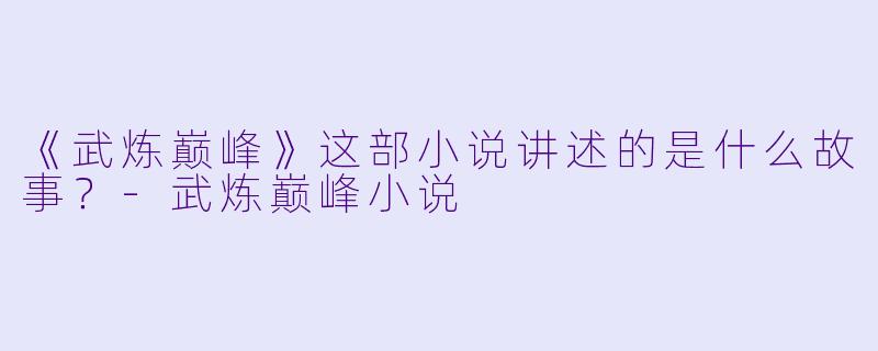 《武炼巅峰》这部小说讲述的是什么故事？