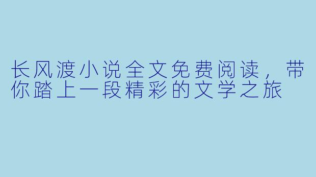 长风渡小说全文免费阅读，带你踏上一段精彩的文学之旅