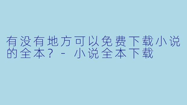 有没有地方可以免费下载小说的全本？