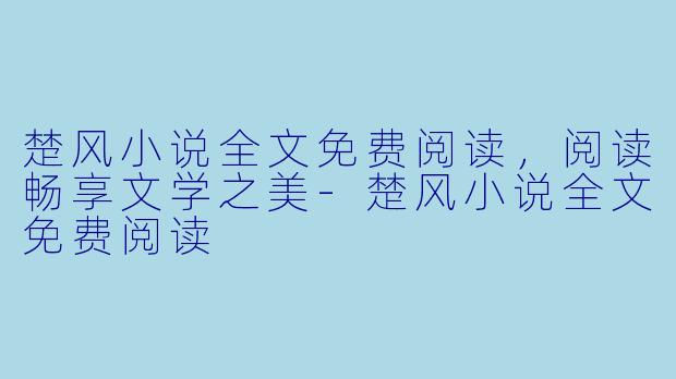 楚风小说全文免费阅读，阅读畅享文学之美-楚风小说全文免费阅读
