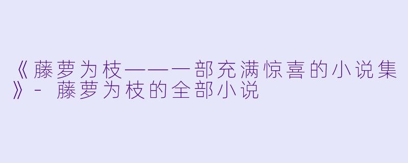 《藤萝为枝——一部充满惊喜的小说集》-藤萝为枝的全部小说