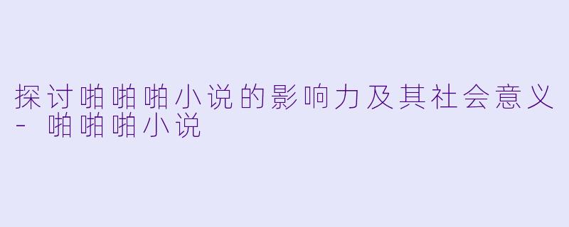 探讨啪啪啪小说的影响力及其社会意义