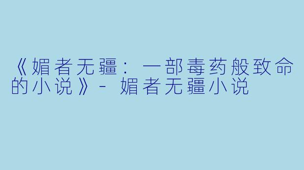 《媚者无疆：一部毒药般致命的小说》-媚者无疆小说