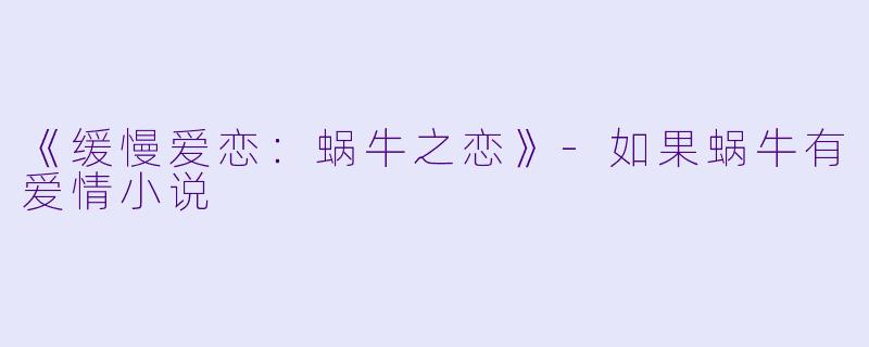 《缓慢爱恋：蜗牛之恋》-如果蜗牛有爱情小说