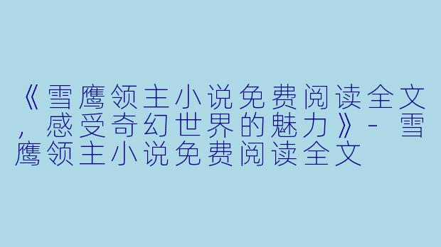 《雪鹰领主小说免费阅读全文，感受奇幻世界的魅力》-雪鹰领主小说免费阅读全文