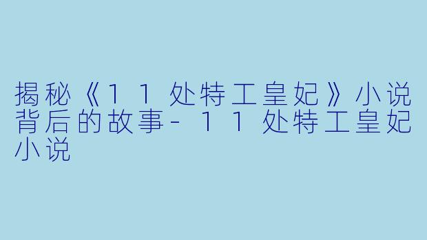 揭秘《11处特工皇妃》小说背后的故事-11处特工皇妃小说