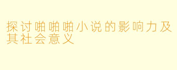 探讨啪啪啪小说的影响力及其社会意义