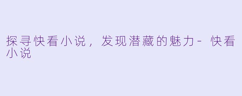 探寻快看小说，发现潜藏的魅力-快看小说