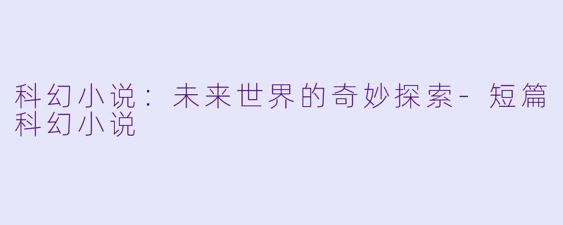 科幻小说：未来世界的奇妙探索-短篇科幻小说
