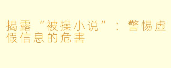 揭露“被操小说”：警惕虚假信息的危害