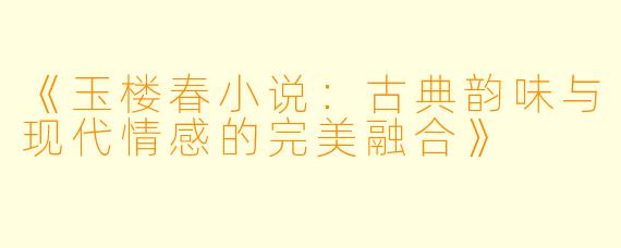 《玉楼春小说：古典韵味与现代情感的完美融合》