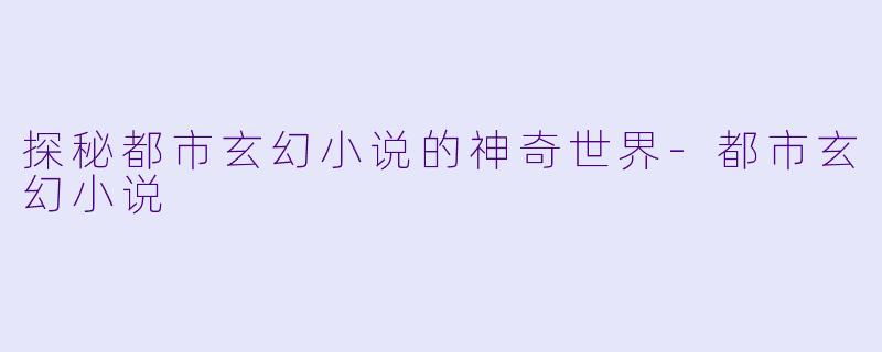 探秘都市玄幻小说的神奇世界-都市玄幻小说