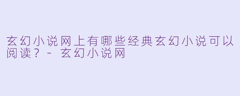 玄幻小说网上有哪些经典玄幻小说可以阅读？