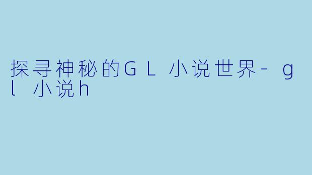 探寻神秘的GL小说世界-gl小说h