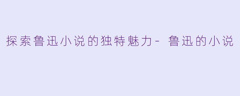 探索鲁迅小说的独特魅力