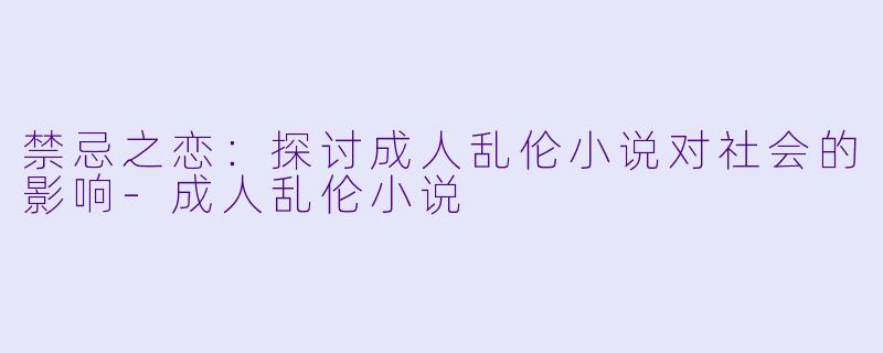 禁忌之恋:探讨成人乱伦小说对社会的影响