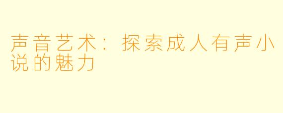 声音艺术：探索成人有声小说的魅力