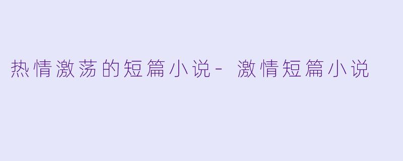 热情激荡的短篇小说-激情短篇小说
