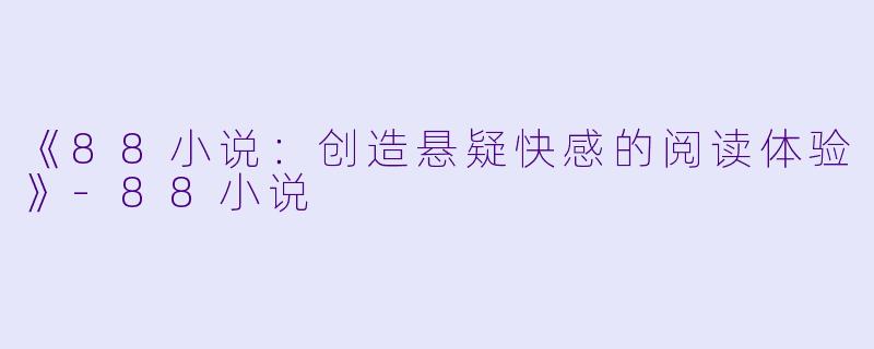 《88小说：创造悬疑快感的阅读体验》-88小说