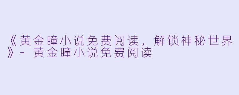 《黄金瞳小说免费阅读，解锁神秘世界》-黄金瞳小说免费阅读