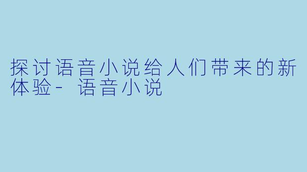 探讨语音小说给人们带来的新体验-语音小说