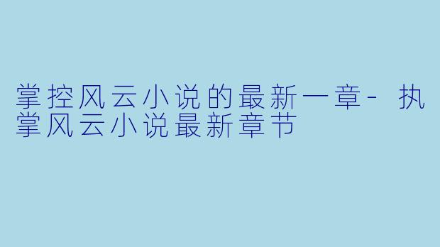 掌控风云小说的最新一章-执掌风云小说最新章节