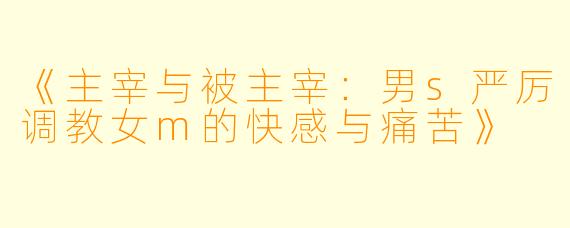 《主宰与被主宰：男s严厉调教女m的快感与痛苦》