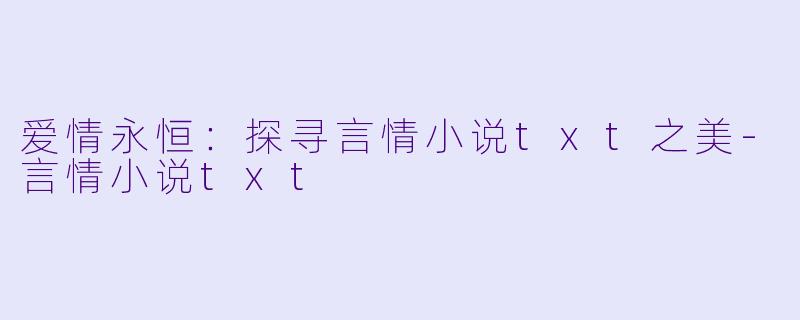 爱情永恒：探寻言情小说txt之美-言情小说txt