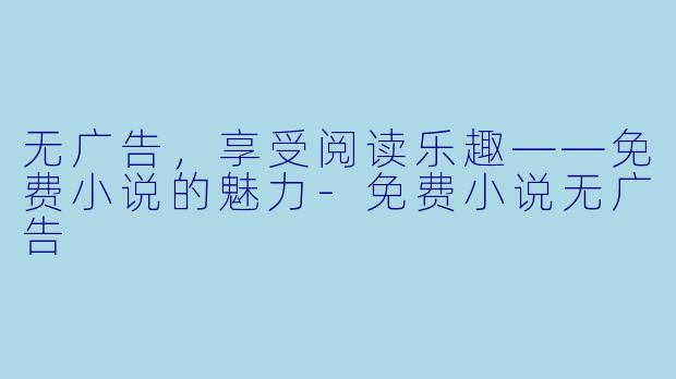 无广告，享受阅读乐趣——免费小说的魅力-免费小说无广告