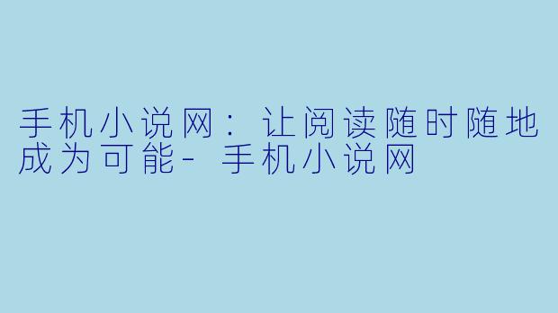 手机小说网：让阅读随时随地成为可能-手机小说网