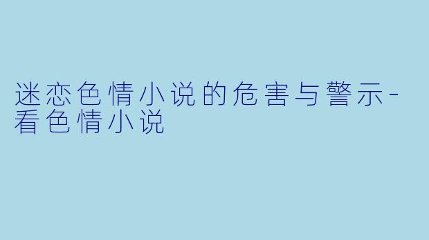 迷恋色情小说的危害与警示-看色情小说
