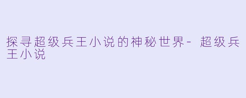 探寻超级兵王小说的神秘世界-超级兵王小说