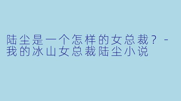 陆尘是一个怎样的女总裁？-我的冰山女总裁陆尘小说