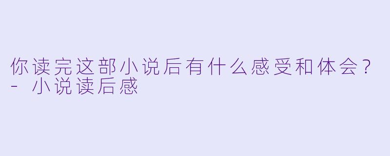 你读完这部小说后有什么感受和体会？