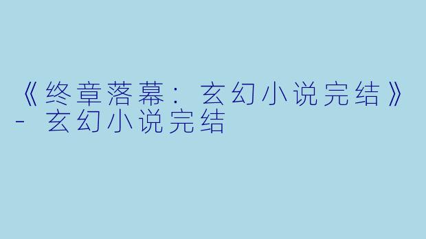 《终章落幕：玄幻小说完结》-玄幻小说完结