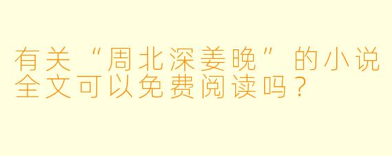 有关“周北深姜晚”的小说全文可以免费阅读吗？