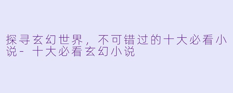 探寻玄幻世界，不可错过的十大必看小说