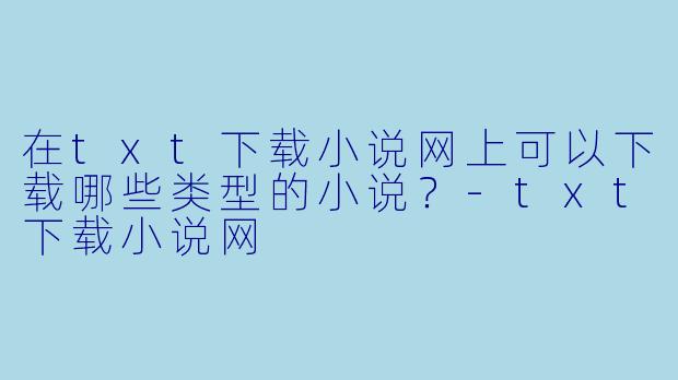 在txt下载小说网上可以下载哪些类型的小说？