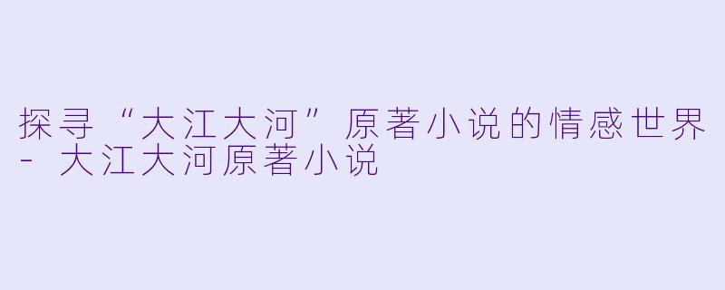 探寻“大江大河”原著小说的情感世界