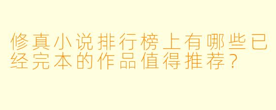 修真小说排行榜上有哪些已经完本的作品值得推荐？