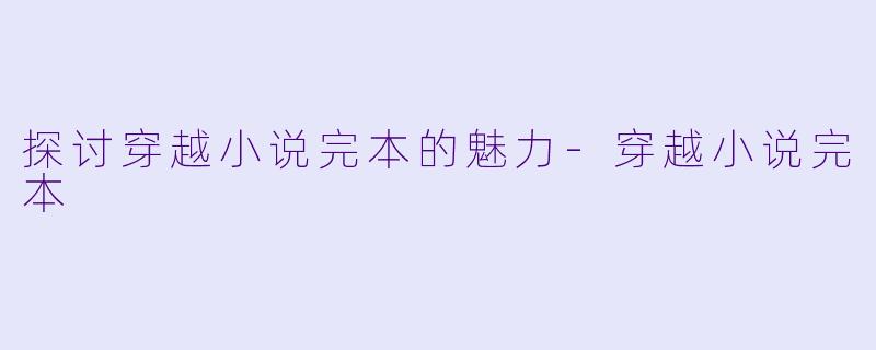 探讨穿越小说完本的魅力-穿越小说完本