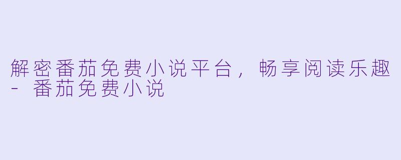 解密番茄免费小说平台，畅享阅读乐趣-番茄免费小说