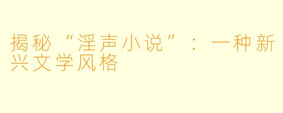 揭秘“淫声小说”：一种新兴文学风格