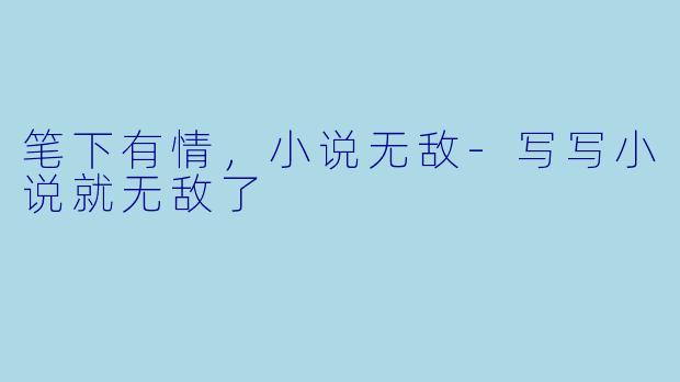 笔下有情，小说无敌-写写小说就无敌了